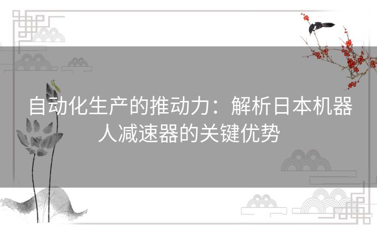 自动化生产的推动力：解析日本机器人减速器的关键优势