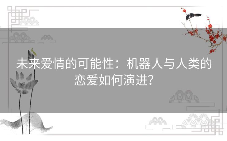 未来爱情的可能性：机器人与人类的恋爱如何演进？