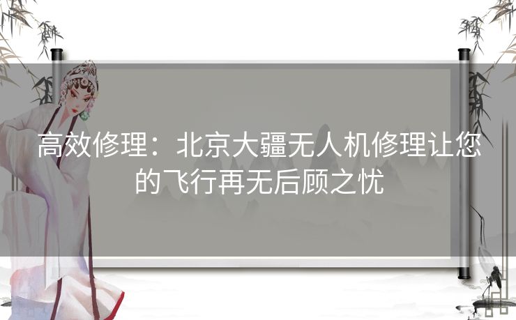 高效修理：北京大疆无人机修理让您的飞行再无后顾之忧