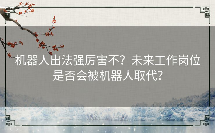 机器人出法强厉害不？未来工作岗位是否会被机器人取代？