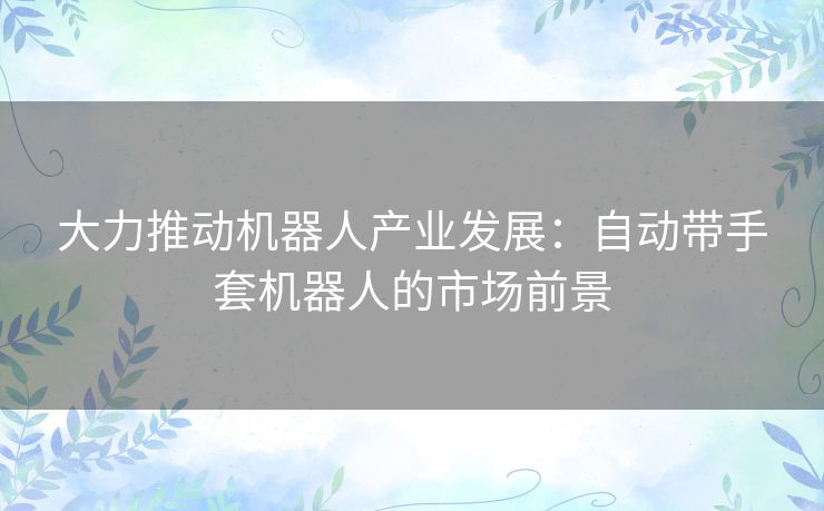 大力推动机器人产业发展：自动带手套机器人的市场前景