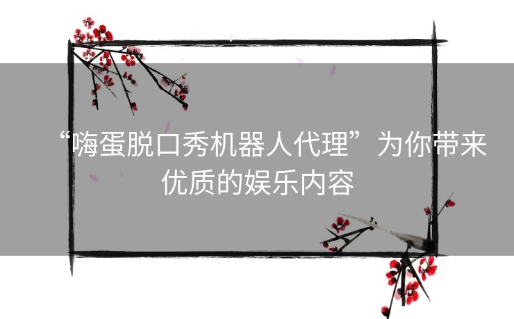 “嗨蛋脱口秀机器人代理”为你带来优质的娱乐内容