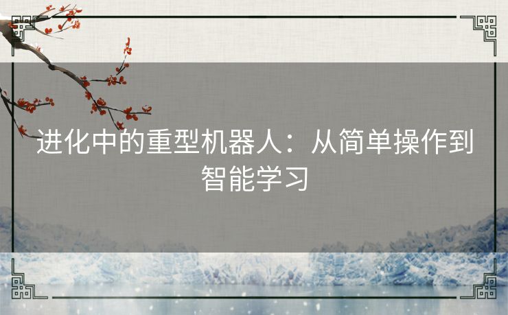 进化中的重型机器人：从简单操作到智能学习