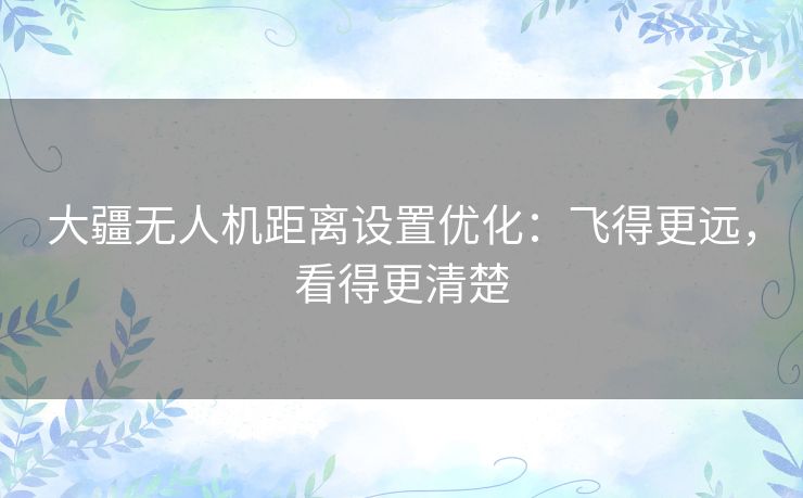大疆无人机距离设置优化：飞得更远，看得更清楚