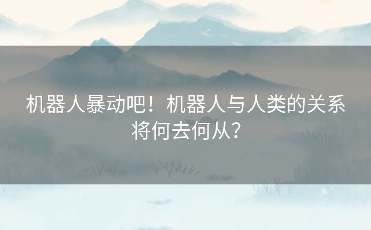 机器人暴动吧！机器人与人类的关系将何去何从？