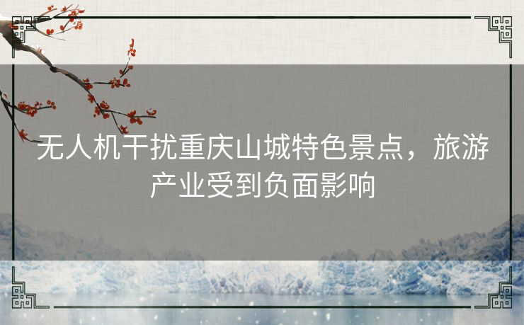 无人机干扰重庆山城特色景点，旅游产业受到负面影响
