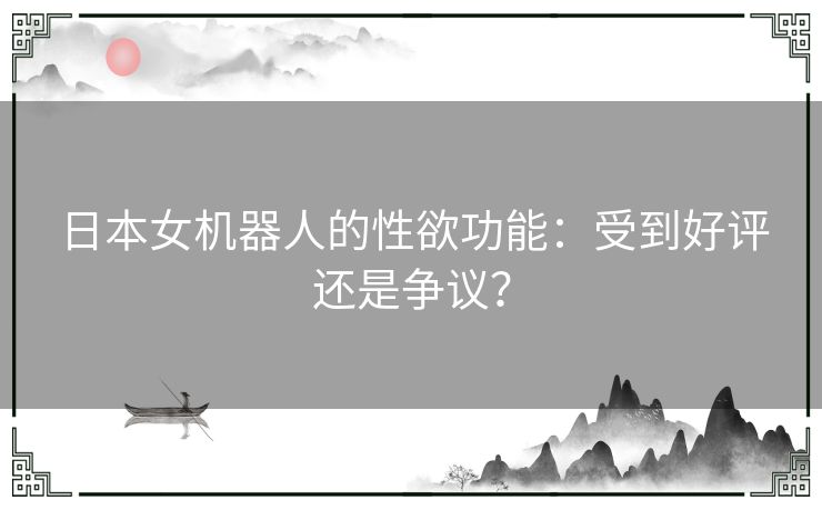 日本女机器人的性欲功能：受到好评还是争议？