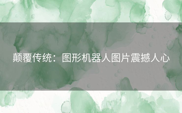 颠覆传统：图形机器人图片震撼人心