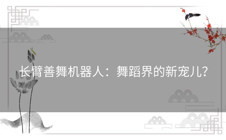 长臂善舞机器人：舞蹈界的新宠儿？