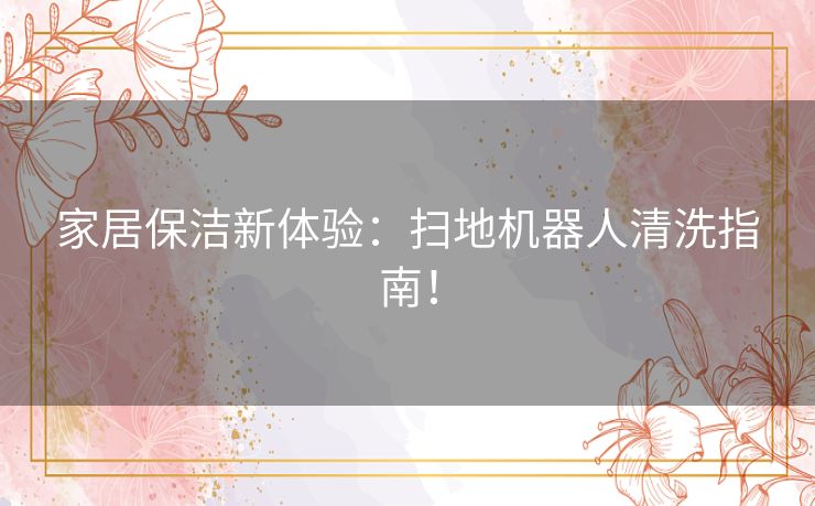家居保洁新体验：扫地机器人清洗指南！