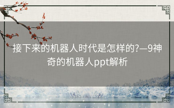 接下来的机器人时代是怎样的?—9神奇的机器人ppt解析