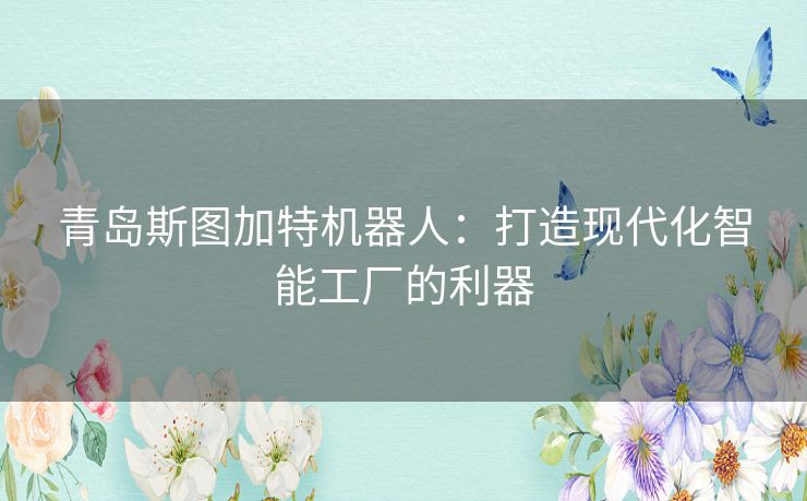 青岛斯图加特机器人：打造现代化智能工厂的利器