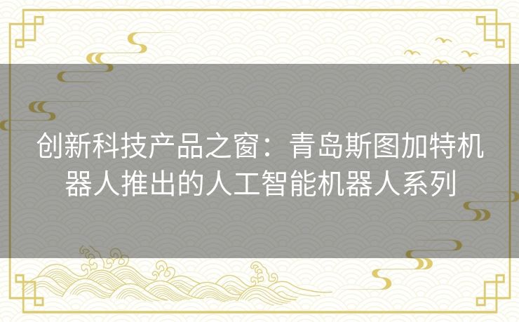 创新科技产品之窗：青岛斯图加特机器人推出的人工智能机器人系列
