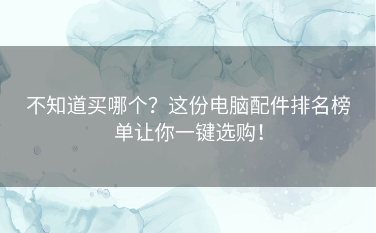 不知道买哪个？这份电脑配件排名榜单让你一键选购！