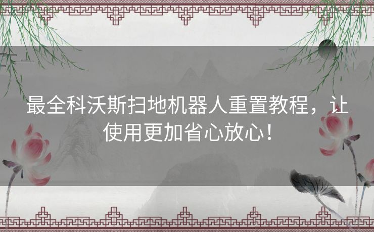 最全科沃斯扫地机器人重置教程，让使用更加省心放心！