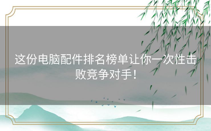 这份电脑配件排名榜单让你一次性击败竞争对手！