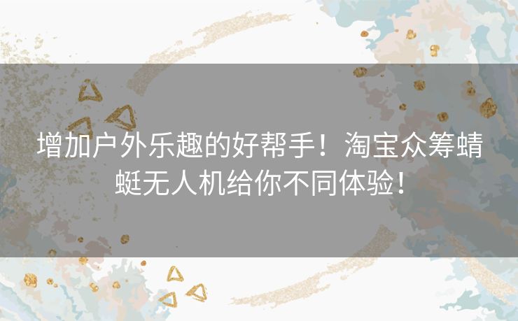 增加户外乐趣的好帮手！淘宝众筹蜻蜓无人机给你不同体验！