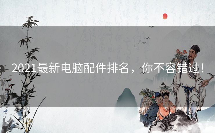 2021最新电脑配件排名，你不容错过！