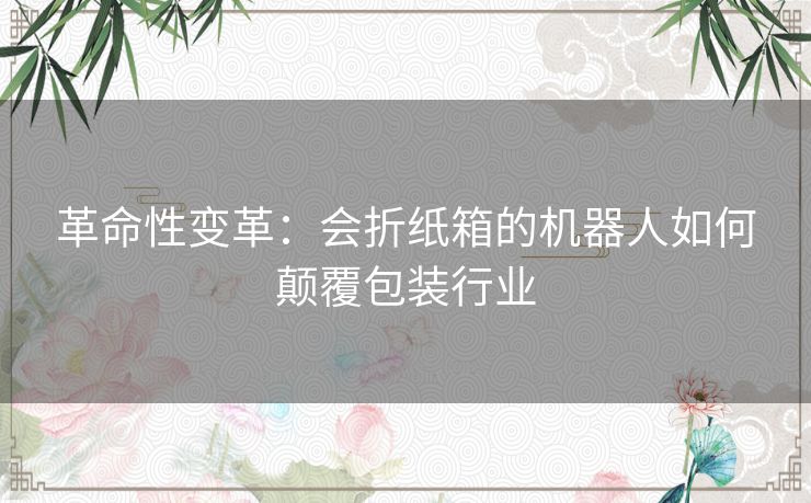 革命性变革：会折纸箱的机器人如何颠覆包装行业