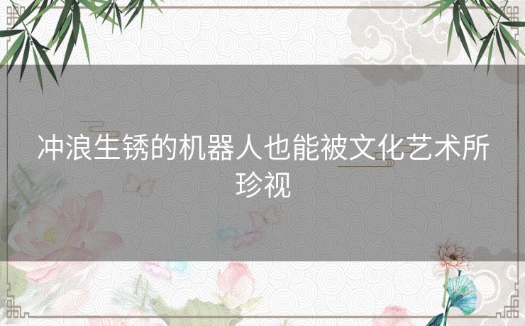 冲浪生锈的机器人也能被文化艺术所珍视
