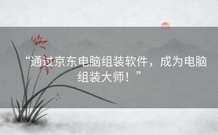 “通过京东电脑组装软件，成为电脑组装大师！”