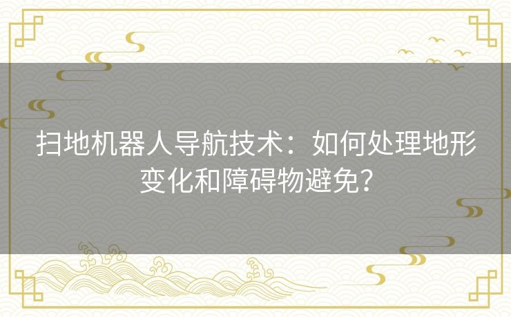 扫地机器人导航技术：如何处理地形变化和障碍物避免？