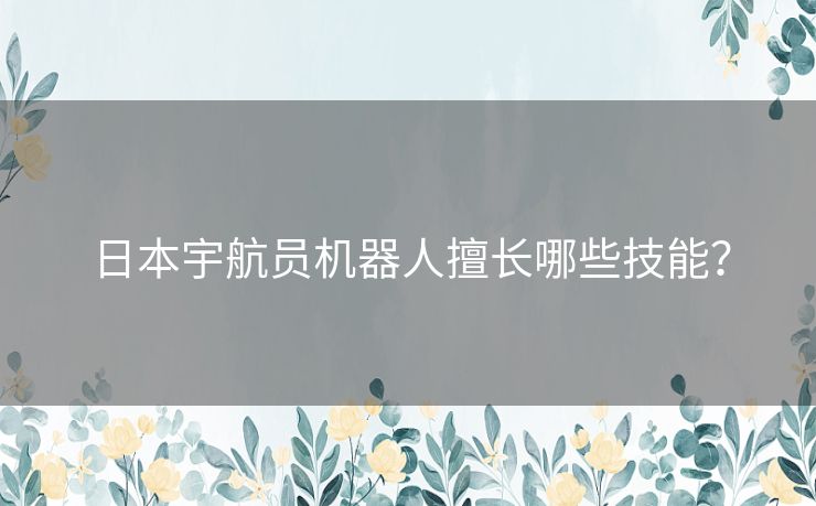 日本宇航员机器人擅长哪些技能？