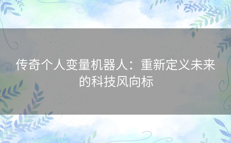 传奇个人变量机器人：重新定义未来的科技风向标