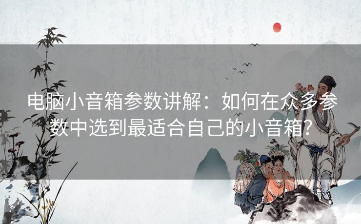 电脑小音箱参数讲解：如何在众多参数中选到最适合自己的小音箱？