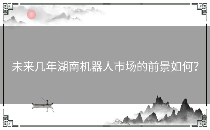 未来几年湖南机器人市场的前景如何？