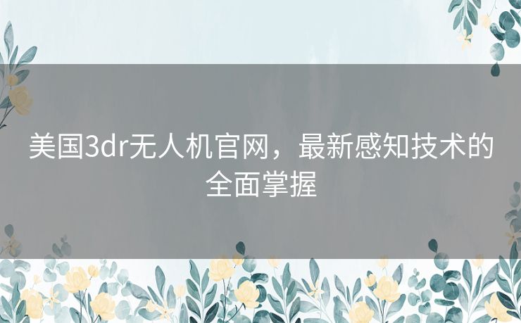 美国3dr无人机官网，最新感知技术的全面掌握
