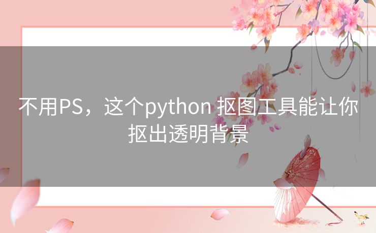 不用PS，这个python 抠图工具能让你抠出透明背景