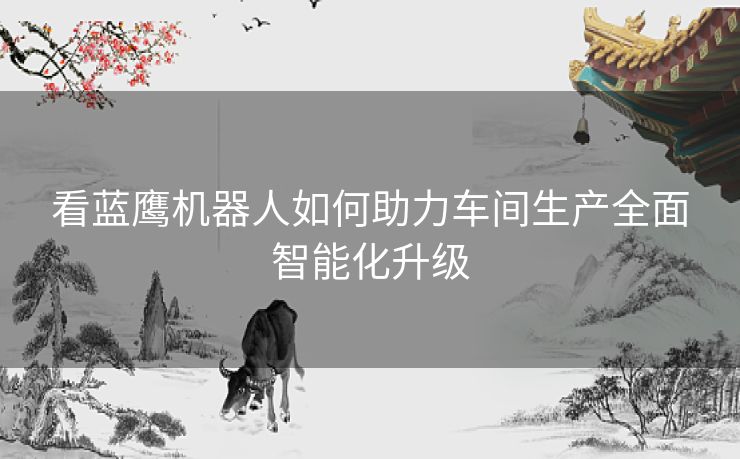 看蓝鹰机器人如何助力车间生产全面智能化升级
