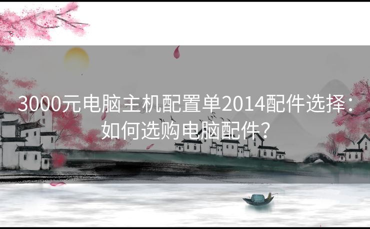 3000元电脑主机配置单2014配件选择：如何选购电脑配件？