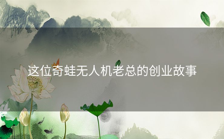 这位奇蛙无人机老总的创业故事