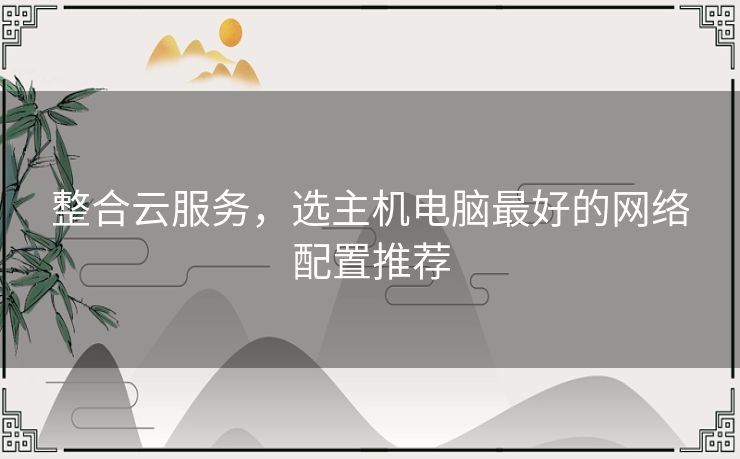 整合云服务，选主机电脑最好的网络配置推荐