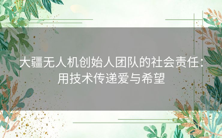 大疆无人机创始人团队的社会责任：用技术传递爱与希望