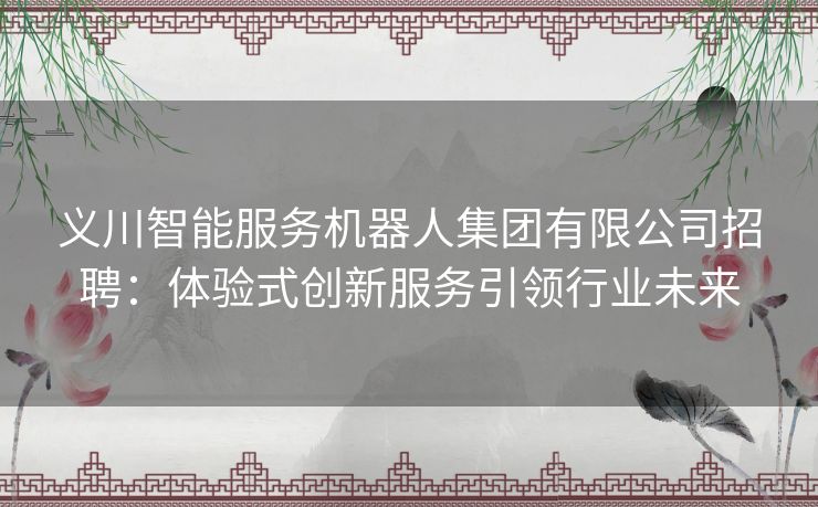 义川智能服务机器人集团有限公司招聘：体验式创新服务引领行业未来
