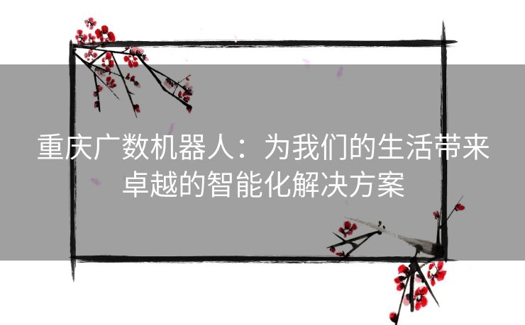 重庆广数机器人：为我们的生活带来卓越的智能化解决方案