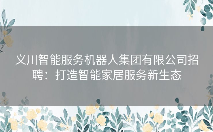 义川智能服务机器人集团有限公司招聘：打造智能家居服务新生态