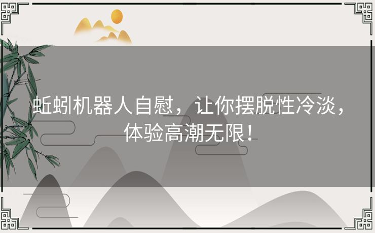 蚯蚓机器人自慰，让你摆脱性冷淡，体验高潮无限！