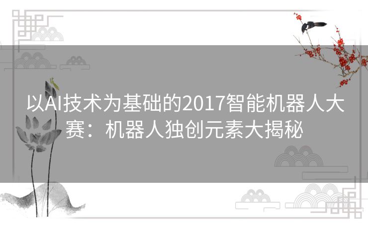 以AI技术为基础的2017智能机器人大赛：机器人独创元素大揭秘