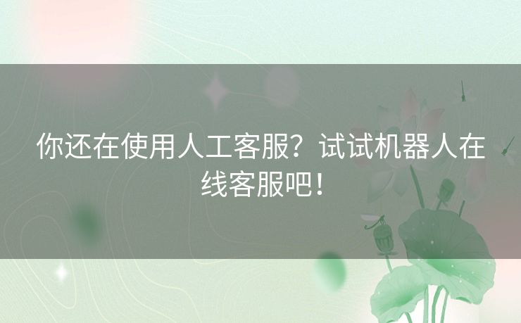你还在使用人工客服？试试机器人在线客服吧！