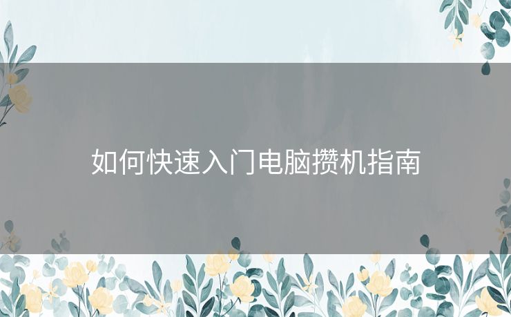 如何快速入门电脑攒机指南