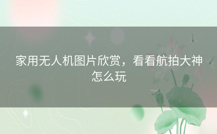 家用无人机图片欣赏，看看航拍大神怎么玩