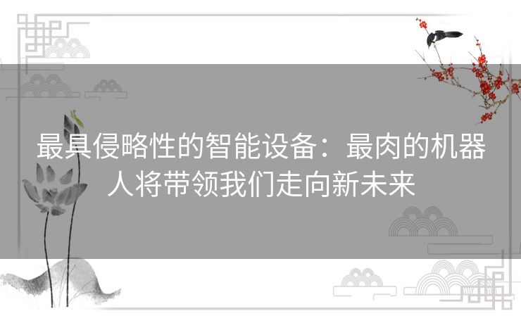 最具侵略性的智能设备：最肉的机器人将带领我们走向新未来