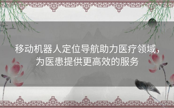 移动机器人定位导航助力医疗领域，为医患提供更高效的服务