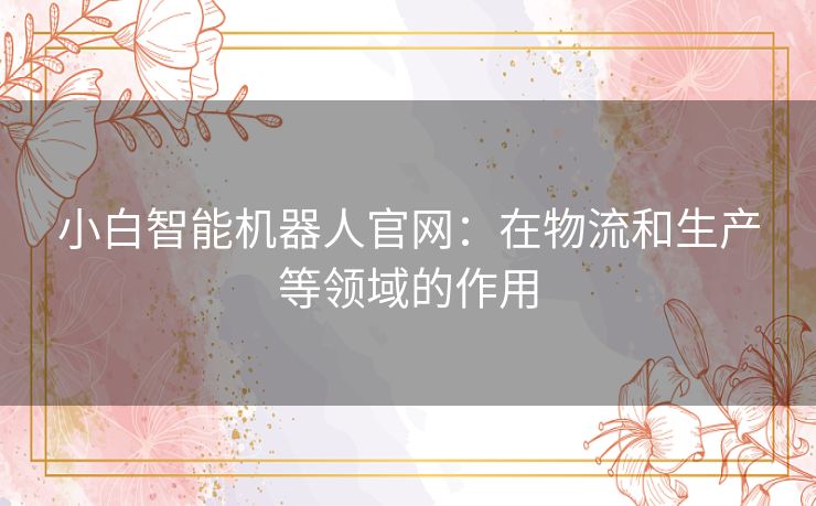 小白智能机器人官网：在物流和生产等领域的作用