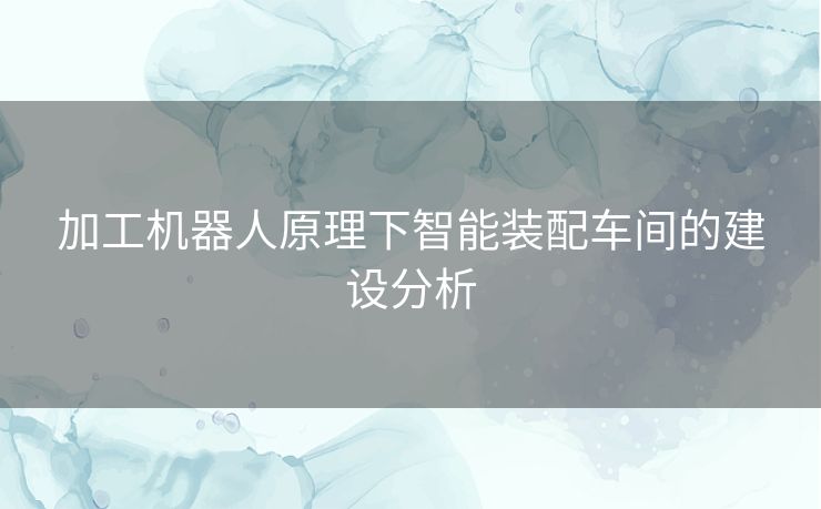 加工机器人原理下智能装配车间的建设分析