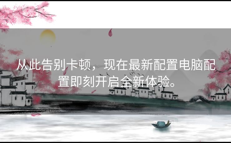 从此告别卡顿，现在最新配置电脑配置即刻开启全新体验。